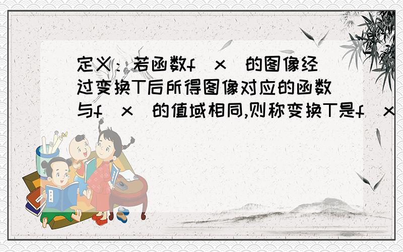 定义：若函数f(x)的图像经过变换T后所得图像对应的函数与f(x)的值域相同,则称变换T是f(x)的同值变换.下面给出了四个函数与对应的变换：1、f(x)=(x-1)2,T1将函数f(x)的图像关于y轴对称；2、f(x)=2