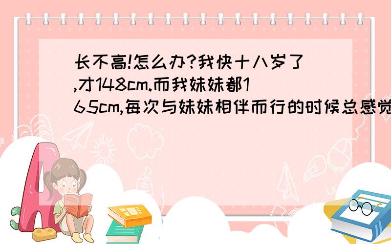 长不高!怎么办?我快十八岁了,才148cm.而我妹妹都165cm,每次与妹妹相伴而行的时候总感觉有那么一点点的自卑!