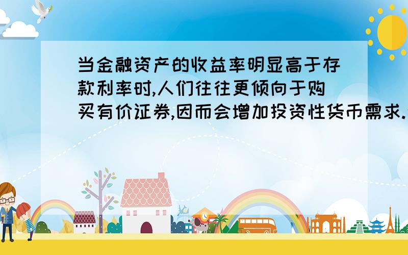 当金融资产的收益率明显高于存款利率时,人们往往更倾向于购买有价证券,因而会增加投资性货币需求.这是个判断题,请知道的人回答下哈~百度有人问同一题,但解释的人说是对.疑惑了····