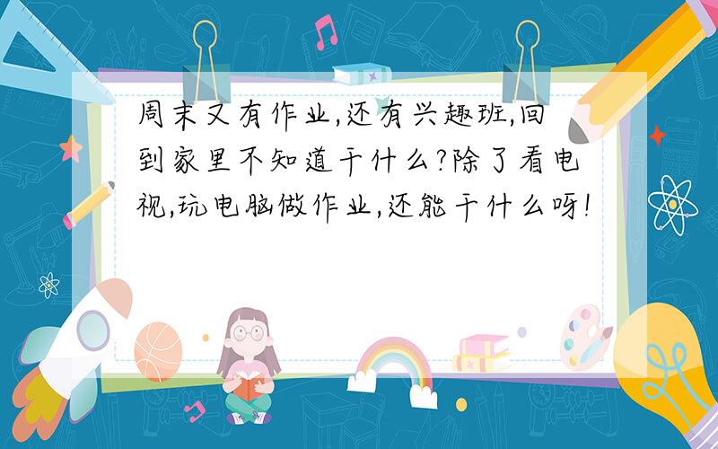 周末又有作业,还有兴趣班,回到家里不知道干什么?除了看电视,玩电脑做作业,还能干什么呀!