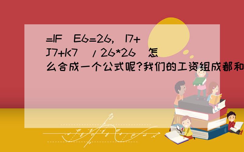 =IF(E6=26,(I7+J7+K7)/26*26)怎么合成一个公式呢?我们的工资组成都和出勤对应,小于26天的,是三项之和所得总数除以26乘以出勤天数,而大于等于26的就是三项之和所得数.就是以上两个公式,我不会合