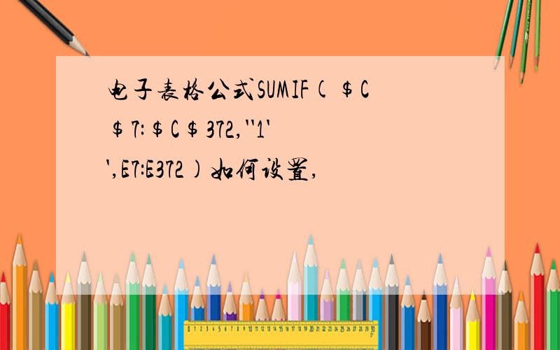 电子表格公式SUMIF($C$7:$C$372,''1'',E7:E372)如何设置,