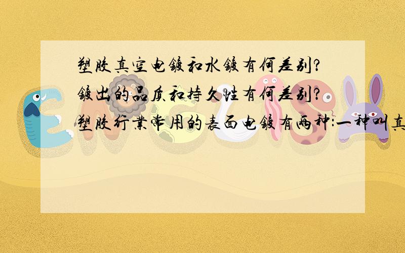 塑胶真空电镀和水镀有何差别?镀出的品质和持久性有何差别?塑胶行业常用的表面电镀有两种:一种叫真空电镀,一种听说为