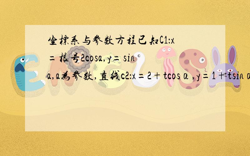 坐标系与参数方程已知C1：x=根号2cosa,y=sina,a为参数,直线c2：x=2+tcosα,y=1+tsinα,t为参数,当α变化时,直线c2与直线c1有两个公共点A,B,有M（2,1）,求|MA||MB|的最小值,