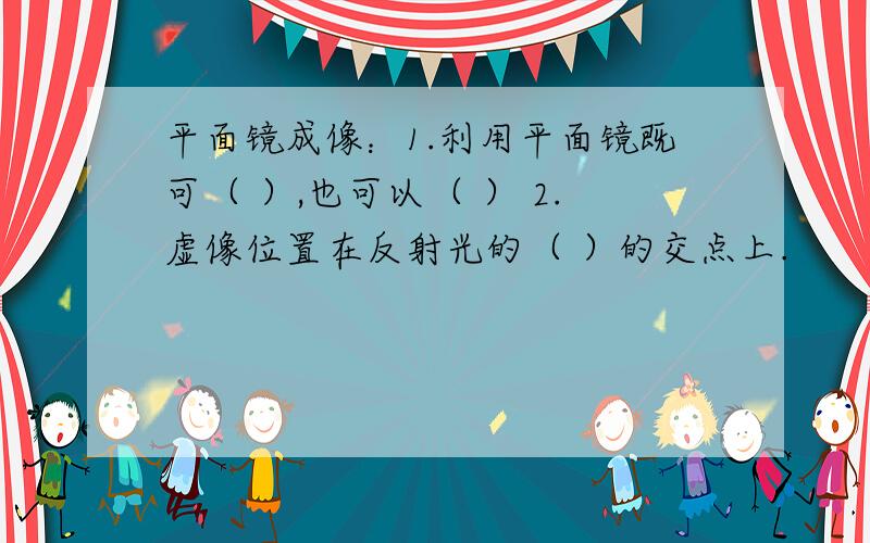 平面镜成像：1.利用平面镜既可（ ）,也可以（ ） 2.虚像位置在反射光的（ ）的交点上.