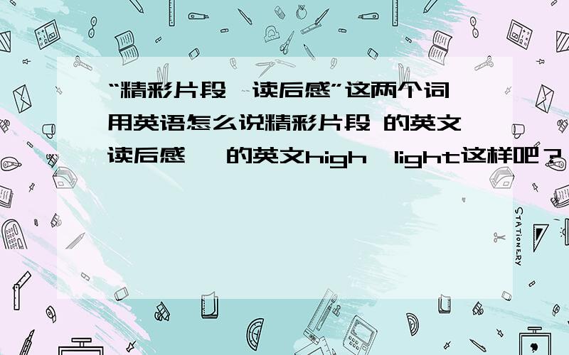 “精彩片段、读后感”这两个词用英语怎么说精彩片段 的英文读后感   的英文high  light这样吧？？