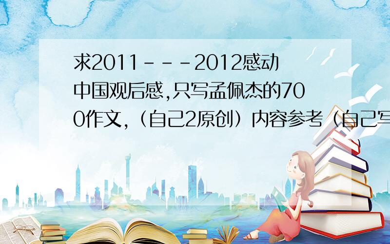 求2011---2012感动中国观后感,只写孟佩杰的700作文,（自己2原创）内容参考（自己写的，嘻嘻，望改正）一个不折不扣的90后，孟佩杰”这是一个年轻的女孩儿，用主持人的话说，年轻到可以在