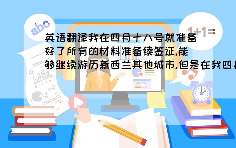 英语翻译我在四月十八号就准备好了所有的材料准备续签证,能够继续游历新西兰其他城市.但是在我四月十九号递交材料的时候,移民局已经关门了,过了办公时间.我尽快以最快的速度把接下