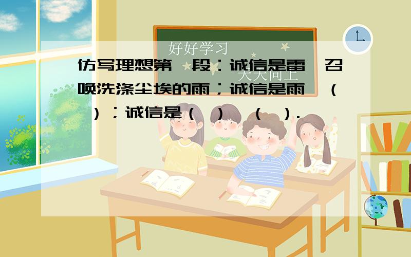 仿写理想第一段：诚信是雷,召唤洗涤尘埃的雨；诚信是雨,（ ）；诚信是（ ）,（ ）.