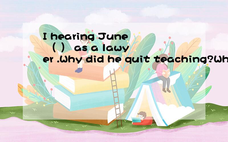 I hearing June （ ） as a lawyer .Why did he quit teaching?Who knows?Maybe he just wants to experience a totally different life.A.is working B.was working选A请给解释,以及B怎么了不行?