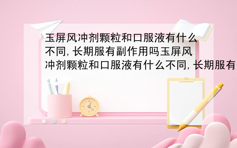 玉屏风冲剂颗粒和口服液有什么不同,长期服有副作用吗玉屏风冲剂颗粒和口服液有什么不同,长期服有什么副作用吗?