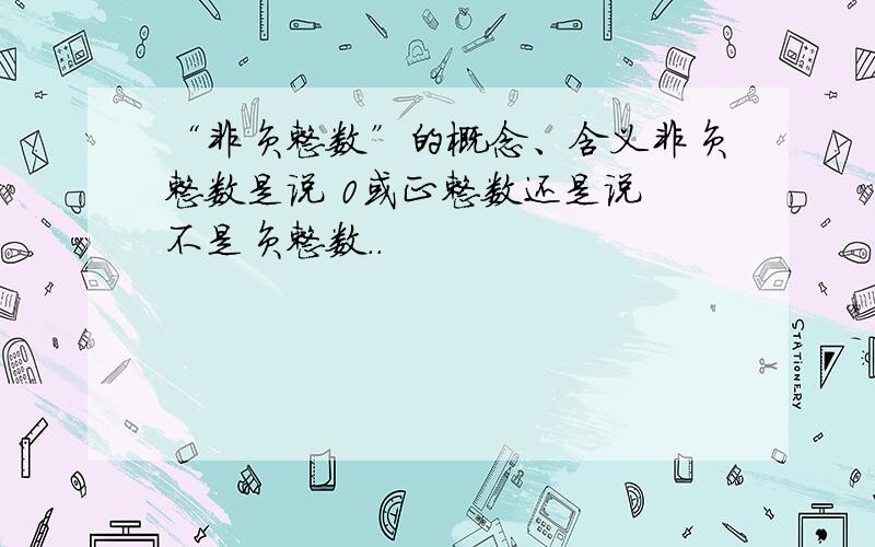 “非负整数”的概念、含义非负整数是说 0或正整数还是说 不是负整数..