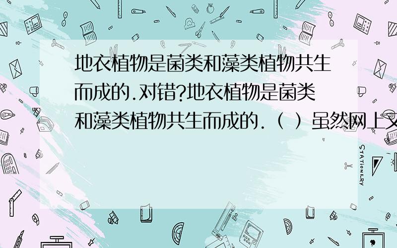 地衣植物是菌类和藻类植物共生而成的.对错?地衣植物是菌类和藻类植物共生而成的.（ ）虽然网上又写的是对的,但是,地衣的概念上不是写“某些真菌和藻类共生而成”的嘛?