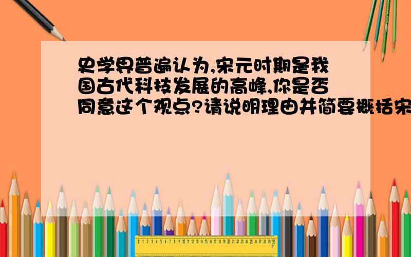 史学界普遍认为,宋元时期是我国古代科技发展的高峰,你是否同意这个观点?请说明理由并简要概括宋元时期科技发展到高峰的原因.