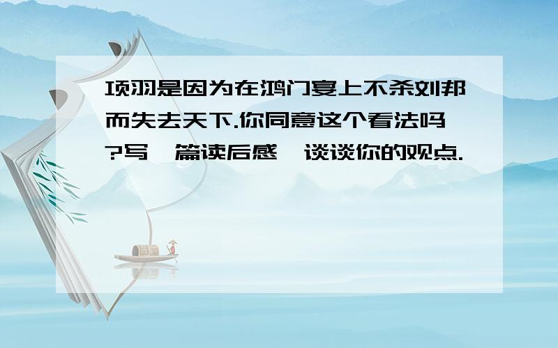 项羽是因为在鸿门宴上不杀刘邦而失去天下.你同意这个看法吗?写一篇读后感,谈谈你的观点.