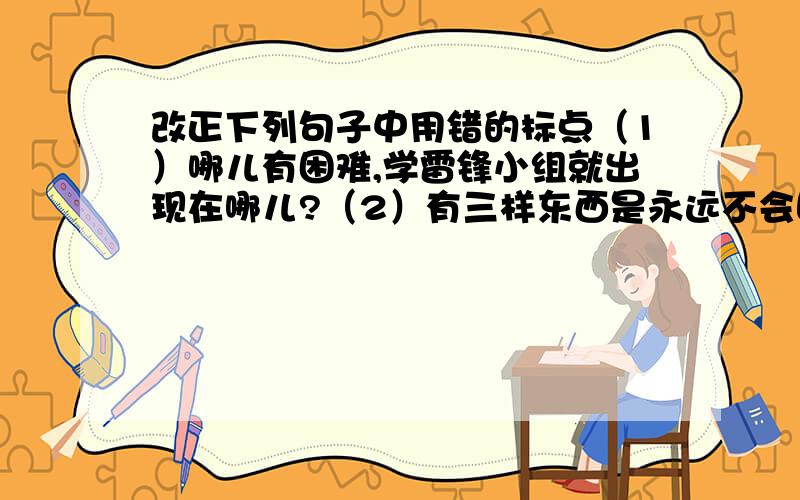 改正下列句子中用错的标点（1）哪儿有困难,学雷锋小组就出现在哪儿?（2）有三样东西是永远不会回来的,射出去的箭,说过了的话,度过的日子.（3）这江上的美景,真是“舟行碧波上,人在画