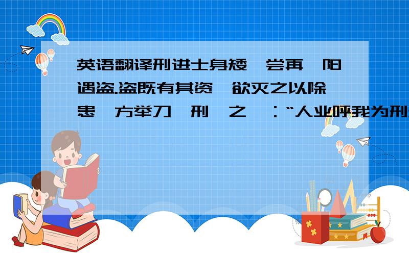 英语翻译刑进士身矮,尝再鄱阳遇盗.盗既有其资,欲灭之以除患,方举刀,刑谕之曰：“人业呼我为刑矮,若去其头,不更矮乎?”盗大笑掷刀.从这则故事中,你得到什么启示?