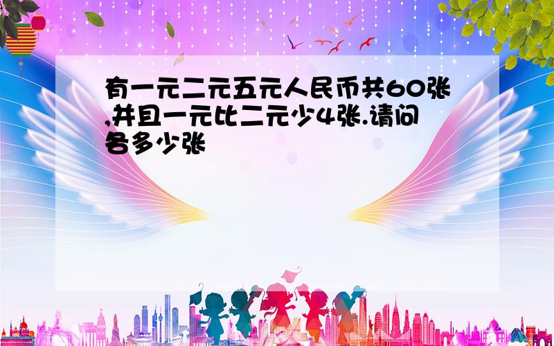 有一元二元五元人民币共60张,并且一元比二元少4张.请问各多少张