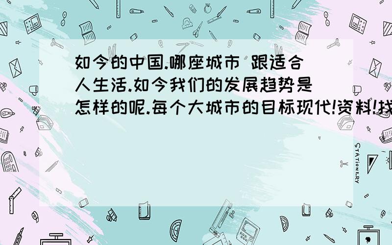 如今的中国.哪座城市 跟适合人生活.如今我们的发展趋势是怎样的呢.每个大城市的目标现代!资料!找生活!