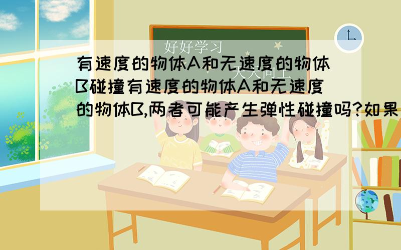 有速度的物体A和无速度的物体B碰撞有速度的物体A和无速度的物体B,两者可能产生弹性碰撞吗?如果可能的话为什么,两者应有一个共速的阶段这时没有相互作用力,不是应该一直共速吗?不是应