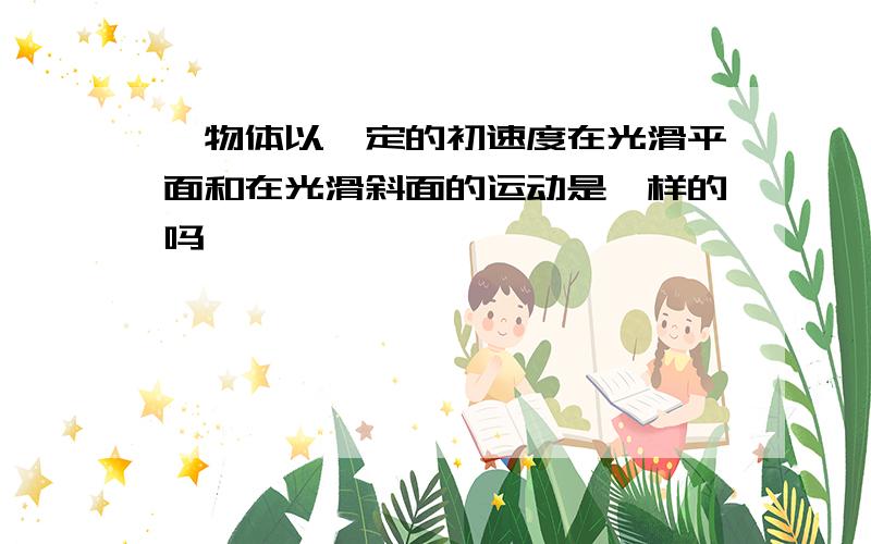 一物体以一定的初速度在光滑平面和在光滑斜面的运动是一样的吗