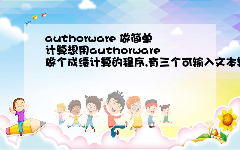 authorware 做简单计算想用authorware做个成绩计算的程序,有三个可输入文本输入框 分别为 “平时”“期中”“期末”.最后输出为“总评”.总评=0.3*期中+0.3*平时+0.4*期末. 能给个例子吗?（a7p格