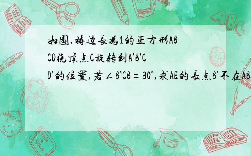 如图,将边长为1的正方形ABCD绕顶点C旋转到A'B'CD'的位置,若∠B'CB=30°,求AE的长点B'不在AB上,A'B'交AD于点E,点D不在A'D'上