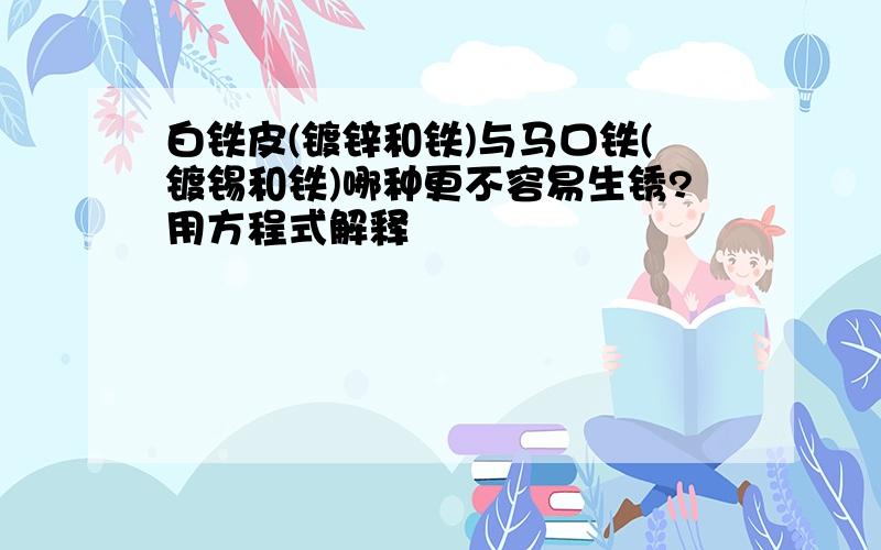 白铁皮(镀锌和铁)与马口铁(镀锡和铁)哪种更不容易生锈?用方程式解释