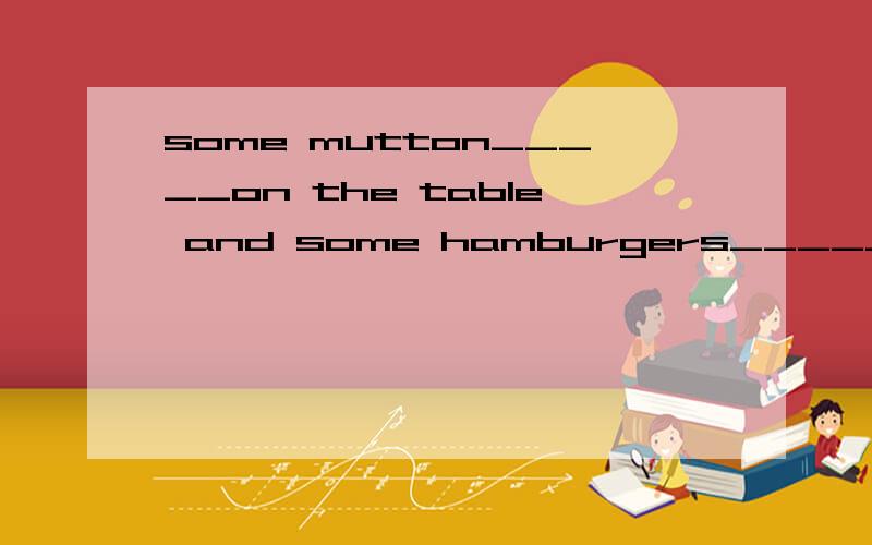 some mutton_____on the table and some hamburgers_____in the bag .A.are are B.is are C.are isWould you like somethin to eat?_____ I‘m hungry.Are there ————potatoes in the beef noodles Yes,there are________A.any any b.some any c.any someWhy d