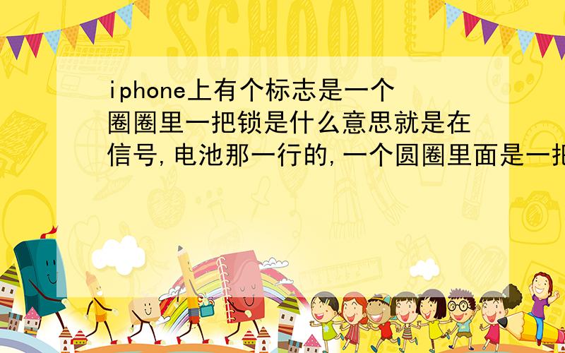 iphone上有个标志是一个圈圈里一把锁是什么意思就是在信号,电池那一行的,一个圆圈里面是一把锁,以前没有的,不知道什么时候出现,是什么意思