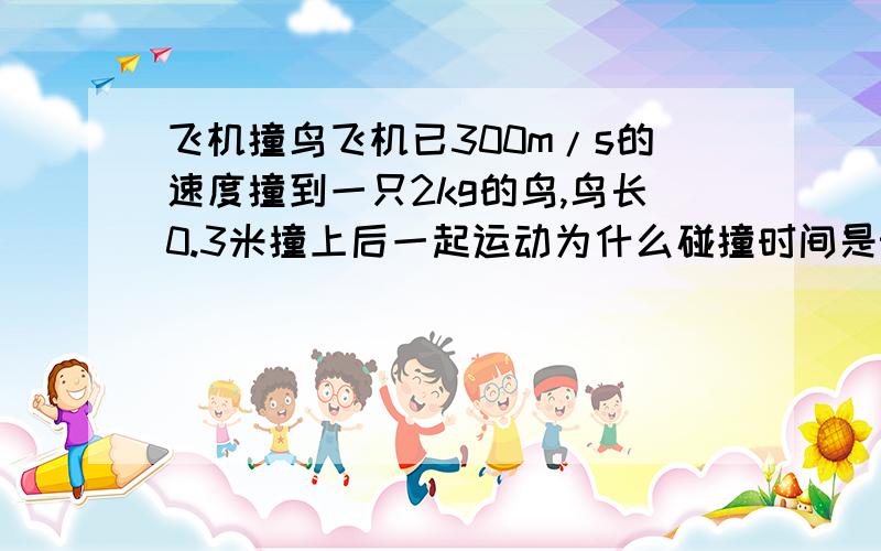 飞机撞鸟飞机已300m/s的速度撞到一只2kg的鸟,鸟长0.3米撞上后一起运动为什么碰撞时间是t=l((0+v)/2)=0.002s而不是t=l/v=0.001s?