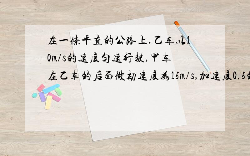 在一条平直的公路上,乙车以10m/s的速度匀速行驶,甲车在乙车的后面做初速度为15m/s,加速度0.5的匀减速运动,为避免相遇,则甲车初始距离L应满足什么条件