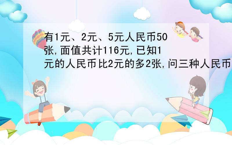 有1元、2元、5元人民币50张,面值共计116元,已知1元的人民币比2元的多2张,问三种人民币各有几张?解方程要一步一步写出来 否则看不懂