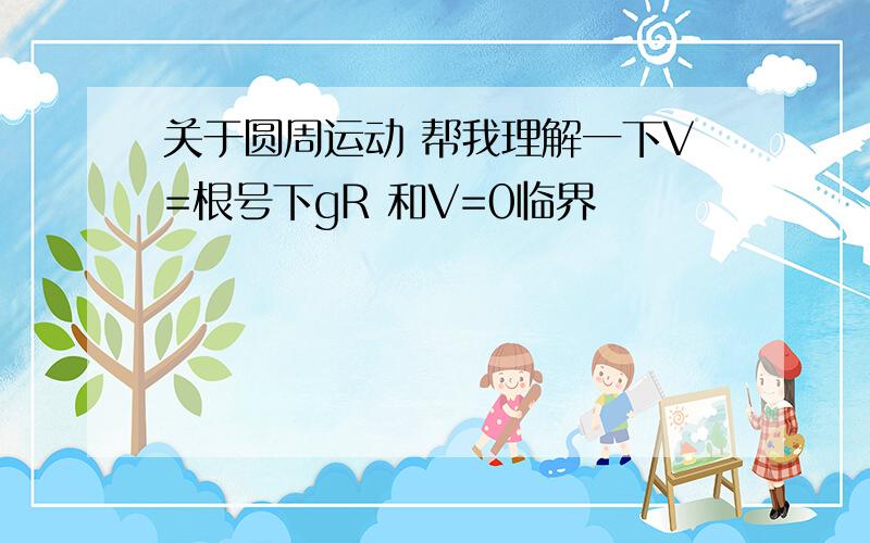 关于圆周运动 帮我理解一下V=根号下gR 和V=0临界