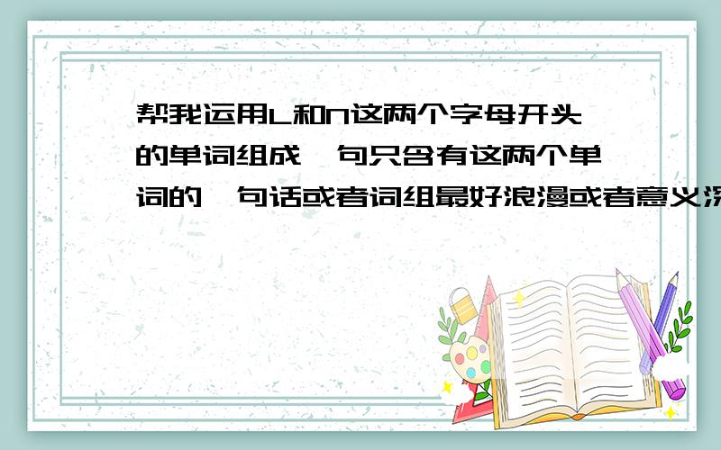 帮我运用L和N这两个字母开头的单词组成一句只含有这两个单词的一句话或者词组最好浪漫或者意义深刻一点.