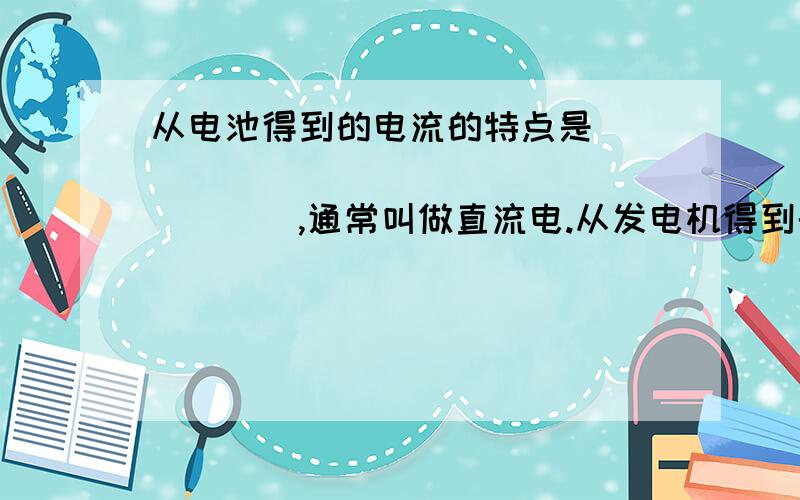 从电池得到的电流的特点是____________________,通常叫做直流电.从发电机得到的电流的特点是____________________,通常叫做交流电.