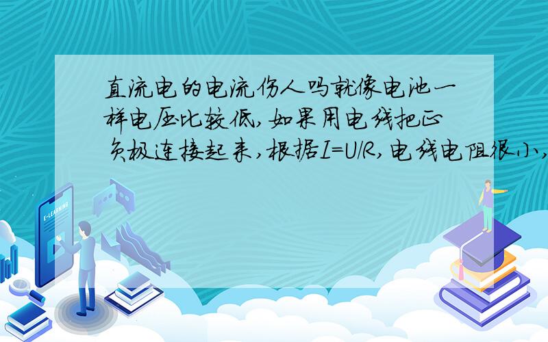 直流电的电流伤人吗就像电池一样电压比较低,如果用电线把正负极连接起来,根据I=U/R,电线电阻很小,岂不是电流很大,为什么人用手拿着没事呢