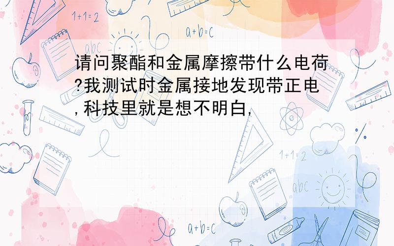 请问聚酯和金属摩擦带什么电荷?我测试时金属接地发现带正电,科技里就是想不明白,