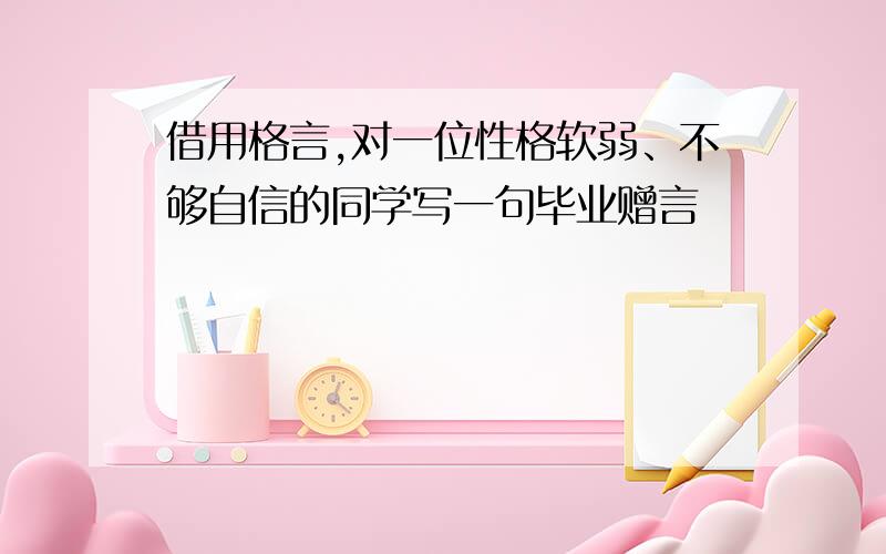 借用格言,对一位性格软弱、不够自信的同学写一句毕业赠言