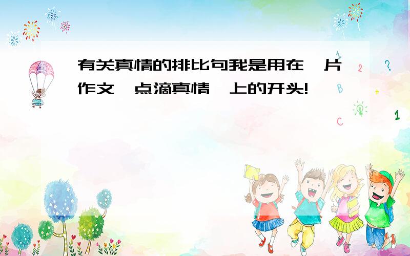 有关真情的排比句我是用在一片作文《点滴真情》上的开头!