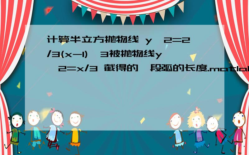 计算半立方抛物线 y^2=2/3(x-1)^3被抛物线y^2=x/3 截得的一段弧的长度.matlab解,给个代码就行了.