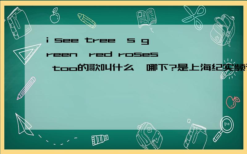 i see tree's green,red roses too的歌叫什么,哪下?是上海纪实频道经常放的一段.