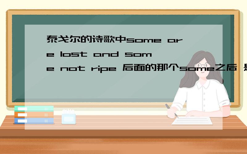 泰戈尔的诗歌中some are lost and some not ripe 后面的那个some之后 是不是少一个are