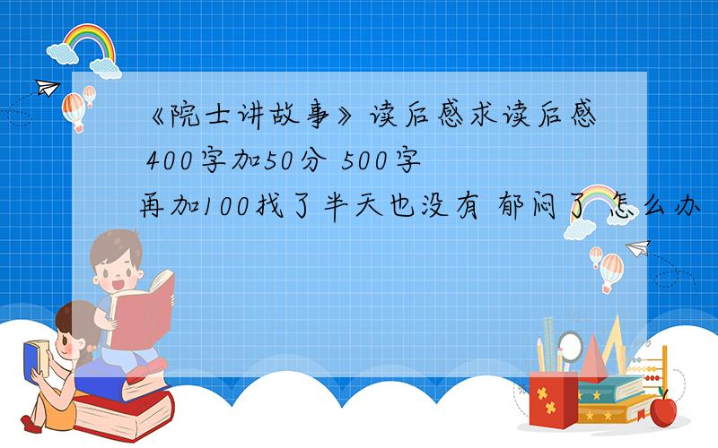 《院士讲故事》读后感求读后感 400字加50分 500字再加100找了半天也没有 郁闷了 怎么办 草 不写了