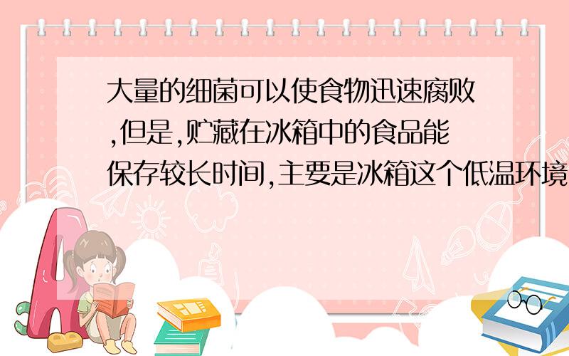 大量的细菌可以使食物迅速腐败,但是,贮藏在冰箱中的食品能保存较长时间,主要是冰箱这个低温环境中A没有细菌B细菌繁殖很慢C细菌很少D细菌都冻死了