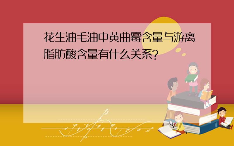 花生油毛油中黄曲霉含量与游离脂肪酸含量有什么关系?