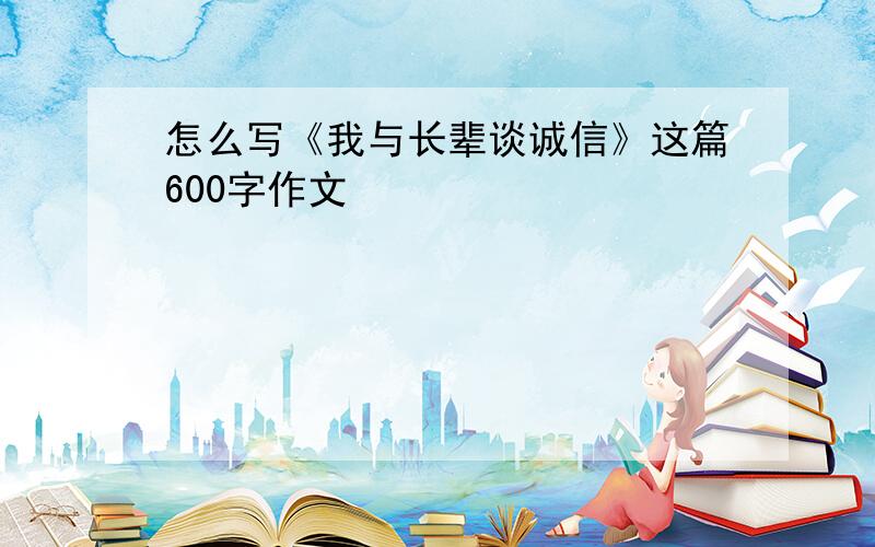 怎么写《我与长辈谈诚信》这篇600字作文