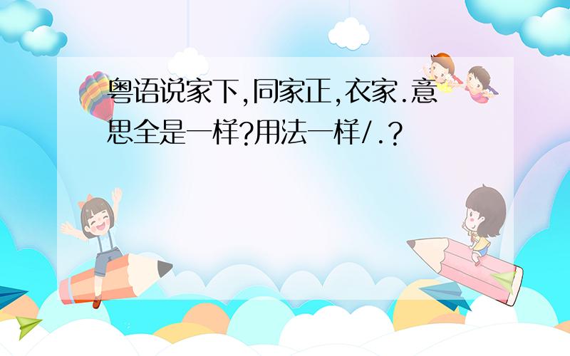 粤语说家下,同家正,衣家.意思全是一样?用法一样/.?