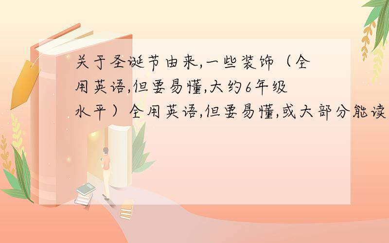 关于圣诞节由来,一些装饰（全用英语,但要易懂,大约6年级水平）全用英语,但要易懂,或大部分能读懂.