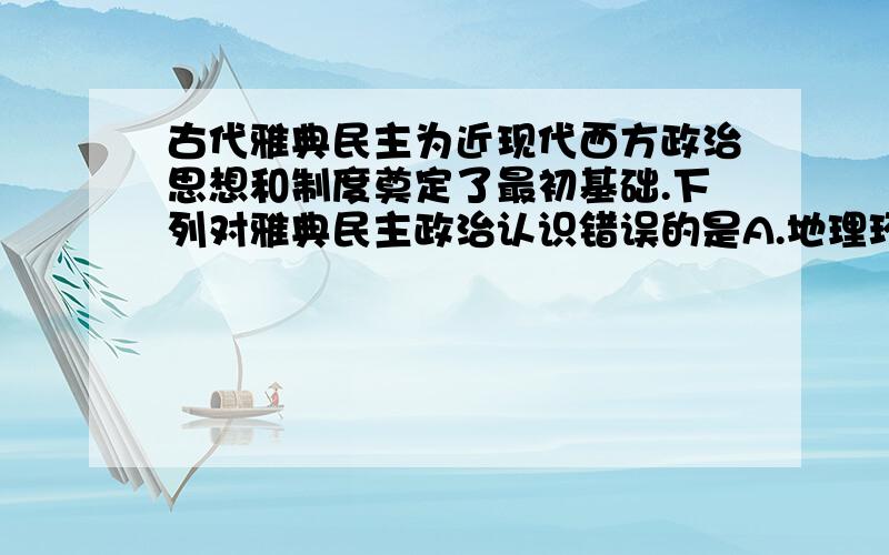 古代雅典民主为近现代西方政治思想和制度奠定了最初基础.下列对雅典民主政治认识错误的是A.地理环境对其产生有重要影响  B.梭伦改革铲除了旧氏贵族特权  C.公民大会是雅典最高权力机